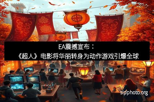 EA震撼宣布：《超人》电影将华丽转身为动作游戏引爆全球