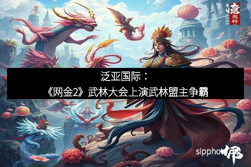 泛亚国际：《网金2》武林大会上演武林盟主争霸