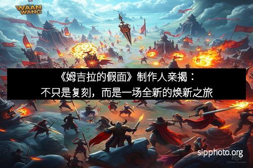 《姆吉拉的假面》制作人亲揭：不只是复刻，而是一场全新的焕新之旅