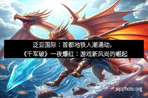泛亚国际：首都地铁人潮涌动，《千军破》一夜爆红：游戏新风尚的崛起